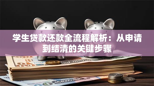 学生贷款还款全流程解析：从申请到结清的关键步骤