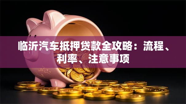 临沂汽车抵押贷款全攻略：流程、利率、注意事项