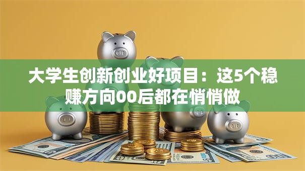 大学生创新创业好项目：这5个稳赚方向00后都在悄悄做