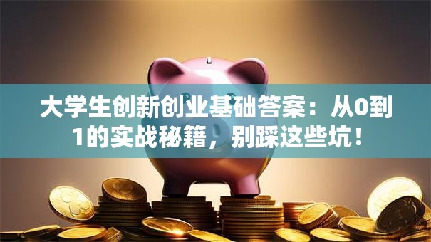 大学生创新创业基础答案：从0到1的实战秘籍，别踩这些坑！