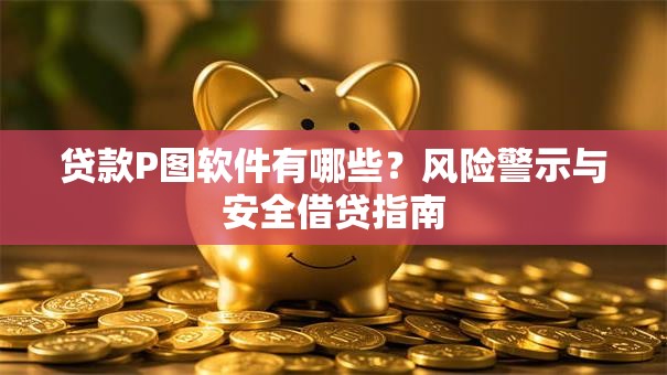贷款P图软件有哪些？风险警示与安全借贷指南