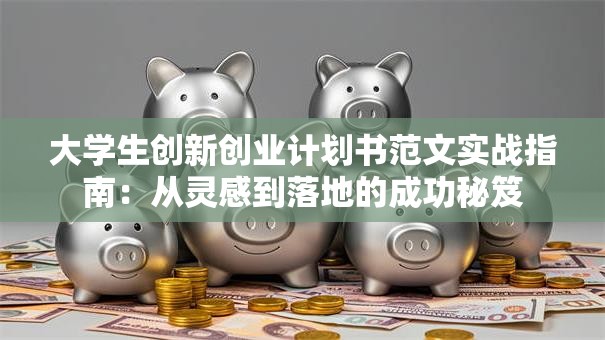 大学生创新创业计划书范文实战指南：从灵感到落地的成功秘笈