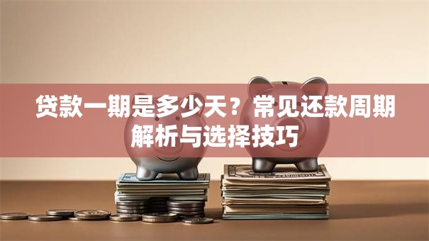 贷款一期是多少天？常见还款周期解析与选择技巧