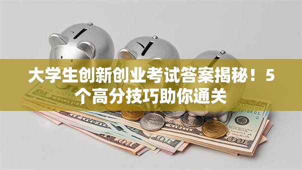 大学生创新创业考试答案揭秘！5个高分技巧助你通关