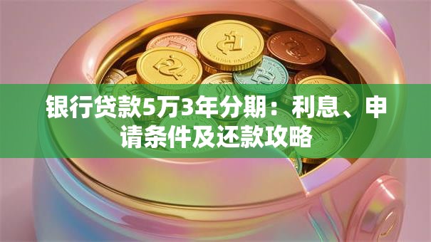 银行贷款5万3年分期：利息、申请条件及还款攻略