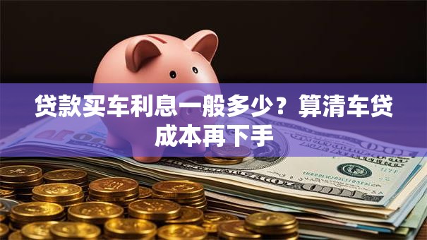 贷款买车利息一般多少？算清车贷成本再下手