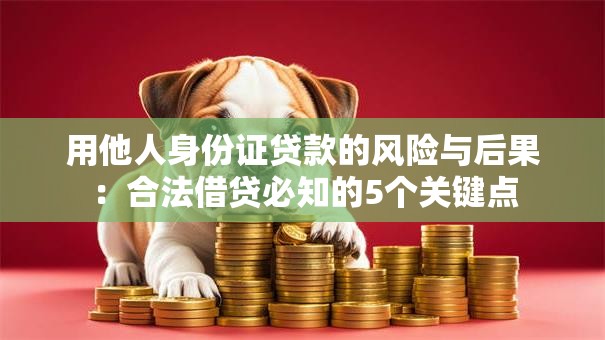 用他人身份证贷款的风险与后果：合法借贷必知的5个关键点