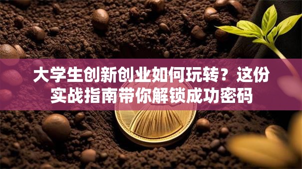 大学生创新创业如何玩转？这份实战指南带你解锁成功密码