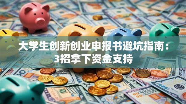 大学生创新创业申报书避坑指南：3招拿下资金支持