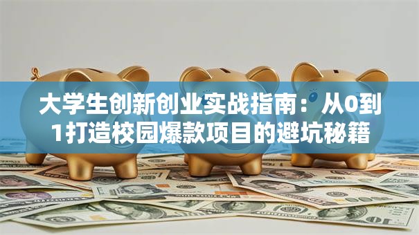 大学生创新创业实战指南：从0到1打造校园爆款项目的避坑秘籍