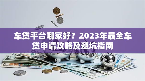 车贷平台哪家好？2023年最全车贷申请攻略及避坑指南