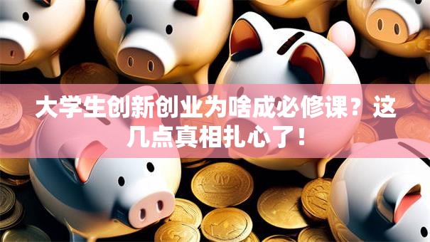 大学生创新创业为啥成必修课？这几点真相扎心了！
