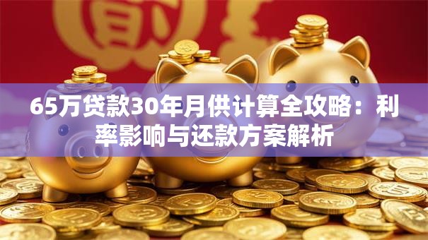 65万贷款30年月供计算全攻略：利率影响与还款方案解析