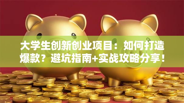 大学生创新创业项目：如何打造爆款？避坑指南+实战攻略分享！