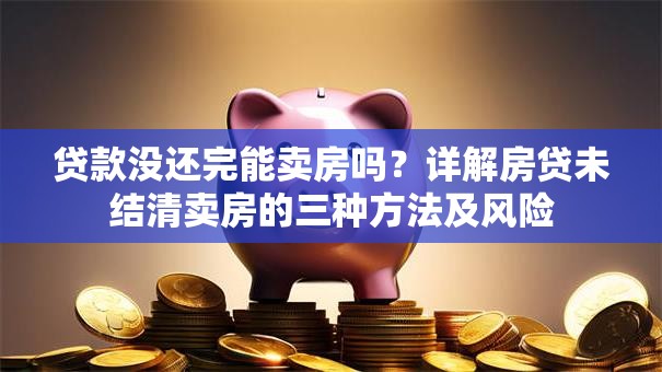 贷款没还完能卖房吗？详解房贷未结清卖房的三种方法及风险