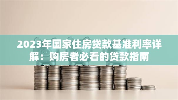 2023年国家住房贷款基准利率详解：购房者必看的贷款指南