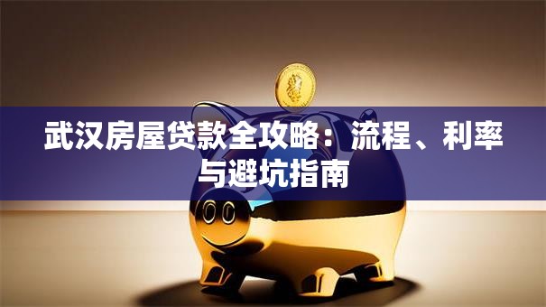 武汉房屋贷款全攻略：流程、利率与避坑指南