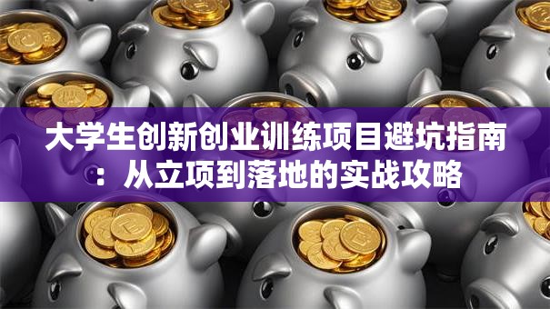 大学生创新创业训练项目避坑指南：从立项到落地的实战攻略
