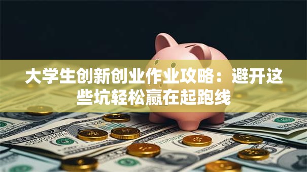 大学生创新创业作业攻略：避开这些坑轻松赢在起跑线