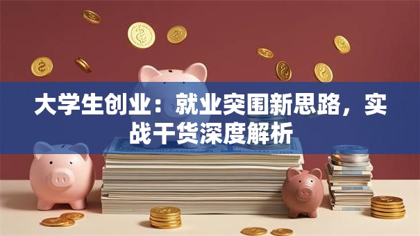 大学生创业：就业突围新思路，实战干货深度解析