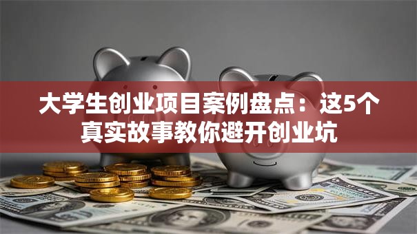大学生创业项目案例盘点：这5个真实故事教你避开创业坑