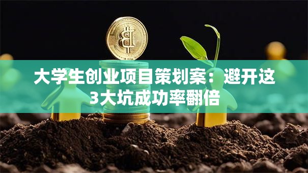 大学生创业项目策划案：避开这3大坑成功率翻倍