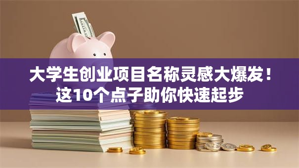 大学生创业项目名称灵感大爆发！这10个点子助你快速起步