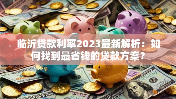 临沂贷款利率2023最新解析：如何找到最省钱的贷款方案？