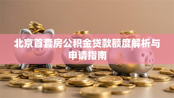 北京首套房公积金贷款额度解析与申请指南