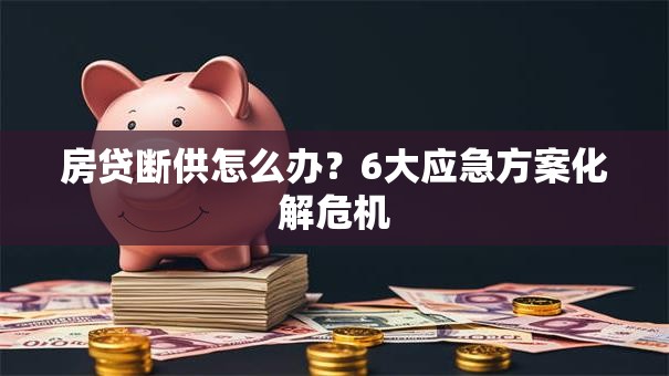房贷断供怎么办？6大应急方案化解危机