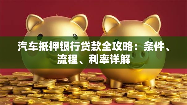 汽车抵押银行贷款全攻略：条件、流程、利率详解