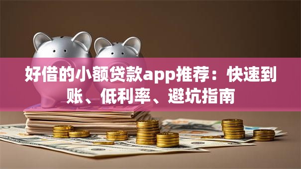 好借的小额贷款app推荐：快速到账、低利率、避坑指南