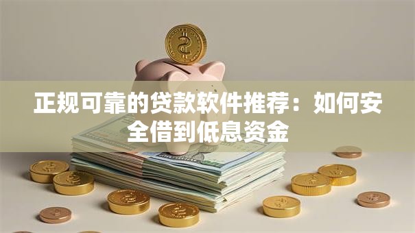 正规可靠的贷款软件推荐：如何安全借到低息资金