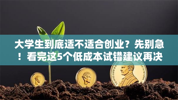 大学生到底适不适合创业？先别急！看完这5个低成本试错建议再决定