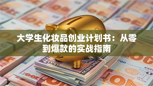 大学生化妆品创业计划书：从零到爆款的实战指南