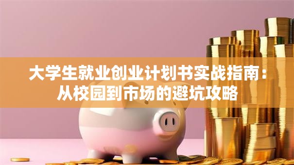 大学生就业创业计划书实战指南：从校园到市场的避坑攻略