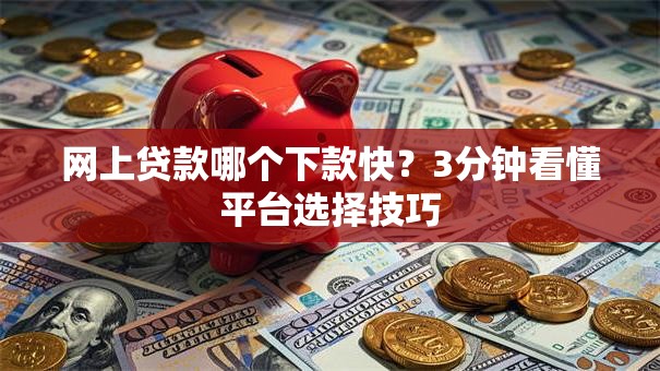 网上贷款哪个下款快？3分钟看懂平台选择技巧