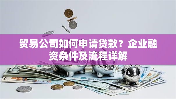 贸易公司如何申请贷款？企业融资条件及流程详解