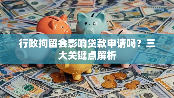 行政拘留会影响贷款申请吗？三大关键点解析