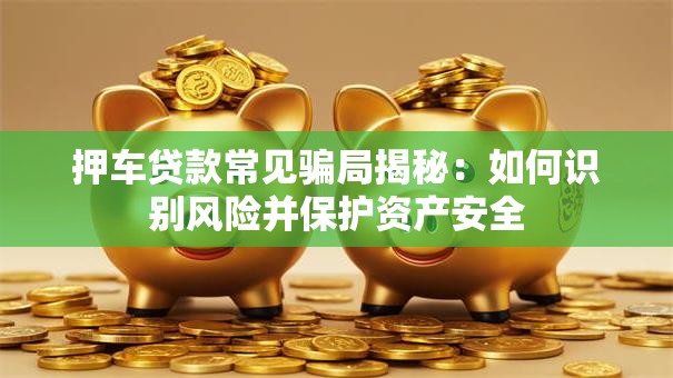 押车贷款常见骗局揭秘：如何识别风险并保护资产安全
