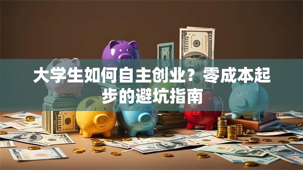 大学生如何自主创业？零成本起步的避坑指南