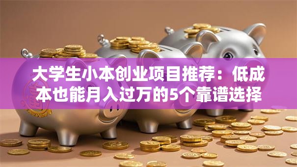 大学生小本创业项目推荐：低成本也能月入过万的5个靠谱选择