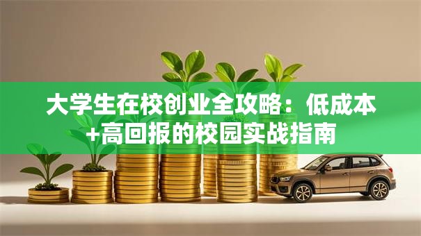 大学生在校创业全攻略：低成本+高回报的校园实战指南