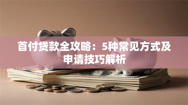 首付贷款全攻略：5种常见方式及申请技巧解析