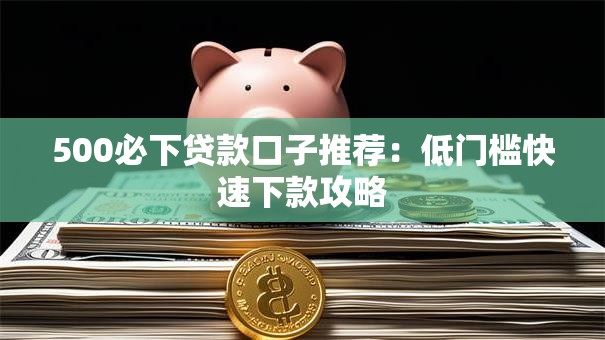 500必下贷款口子推荐：低门槛快速下款攻略