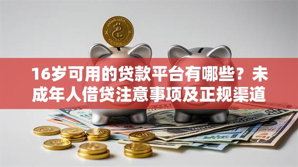 16岁可用的贷款平台有哪些？未成年人借贷注意事项及正规渠道推荐
