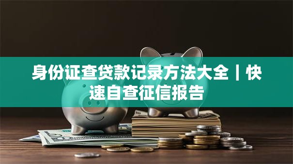 身份证查贷款记录方法大全｜快速自查征信报告