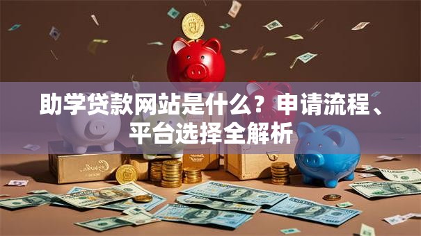 助学贷款网站是什么？申请流程、平台选择全解析
