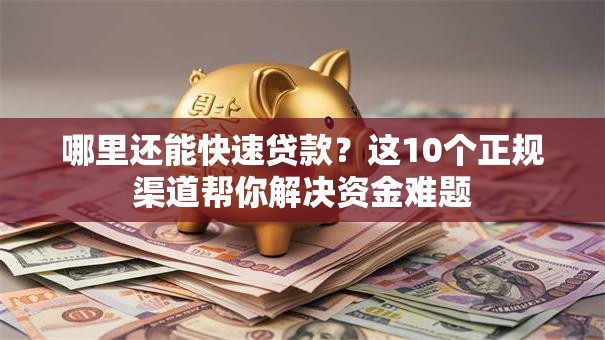 哪里还能快速贷款？这10个正规渠道帮你解决资金难题