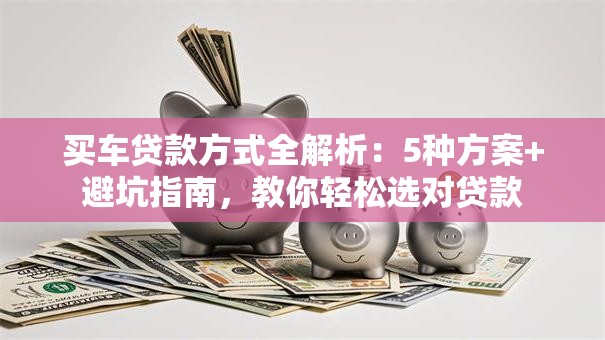 买车贷款方式全解析：5种方案+避坑指南，教你轻松选对贷款